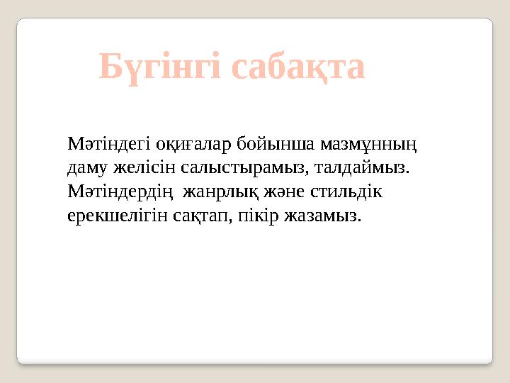 Бүгінгі сабақта Мәтіндегі оқиғалар бойынша мазмұнның даму желісін салыстырамыз, талдаймыз. Мәтіндердің жанрлық және стильді
