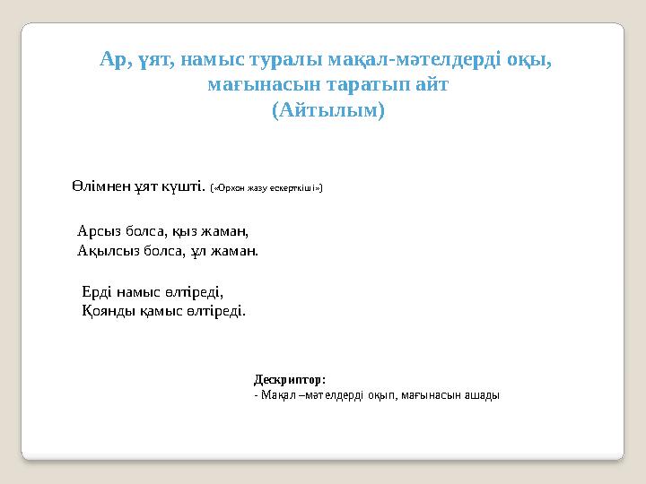 Ерді намыс өлтіреді, Қоянды қамыс өлтіреді. Арсыз болса, қыз жаман, Ақылсыз болса, ұл жаман. Өлімнен ұят күшті. («Орхон жазу ес