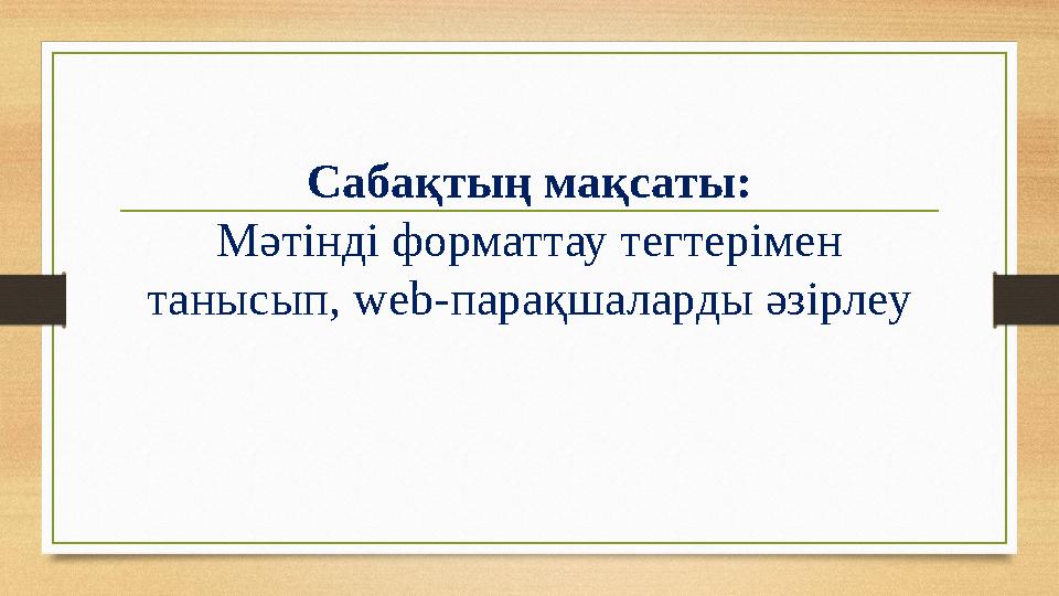 Сабақтың мақсаты: Мәтінді форматтау тегтерімен танысып, web-парақшаларды әзірлеу