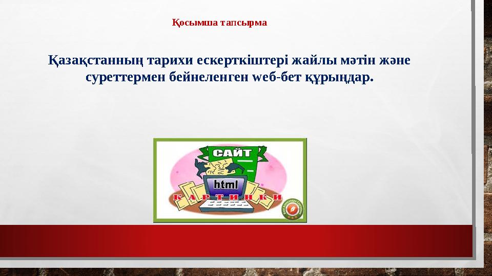 Қосымша тапсырма Қазақстанның тарихи ескерткіштері жайлы мәтін және суреттермен бейнеленген weб-бет құрыңдар.