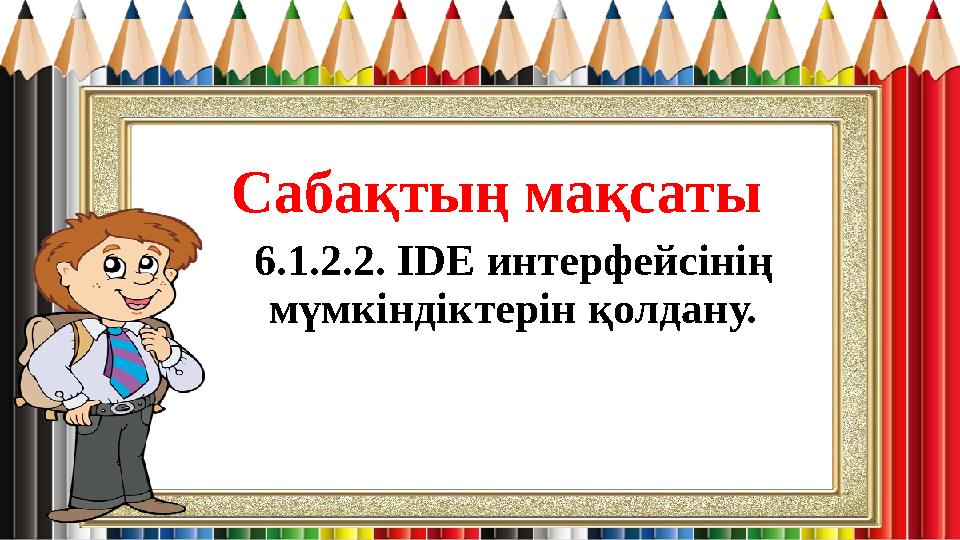 Сабақтың мақсаты 6.1.2.2. IDE интерфейсінің мүмкіндіктерін қолдану.