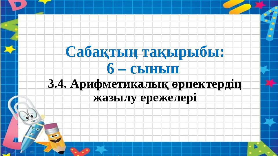 Сабақтың тақырыбы: 6 – сынып 3.4. Арифметикалық өрнектердің жазылу ережелері