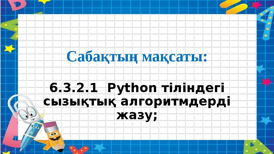 Сабақтың мақсаты: 6.3.2.1 Рython тіліндегі сызықтық алгоритмдерді жазу;