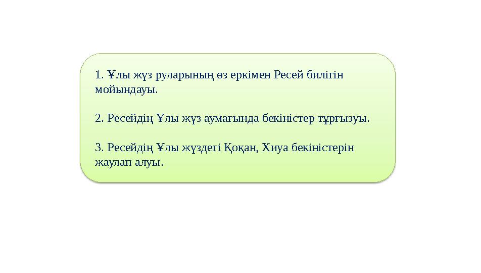 1. Ұлы жүз руларының өз еркімен Ресей билігін мойындауы. 2. Ресейдің Ұлы жүз аумағында бекіністер тұрғызуы. 3. Ресейдің Ұлы жү