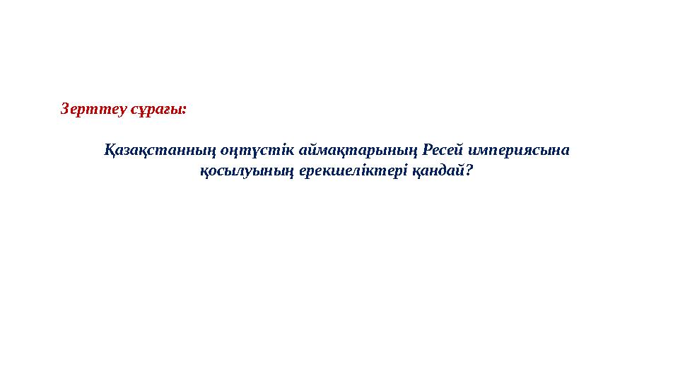 Зерттеу сұрағы: Қазақстанның оңтүстік аймақтарының Ресей империясына қосылуының ерекшеліктері қандай?