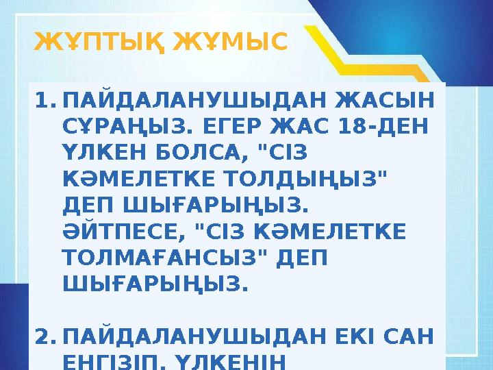 1.ПАЙДАЛАНУШЫДАН ЖАСЫН СҰРАҢЫЗ. ЕГЕР ЖАС 18-ДЕН ҮЛКЕН БОЛСА, "СІЗ КӘМЕЛЕТКЕ ТОЛДЫҢЫЗ" ДЕП ШЫҒАРЫҢЫЗ. ӘЙТПЕСЕ, "СІЗ КӘМЕЛЕТК