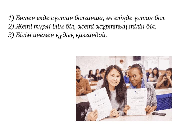1) Бөтен елде сұлтан болғанша, өз еліңде ұлтан бол. 2) Жеті түрлі ілім біл, жеті жұрттың тілін біл. 3) Білім инемен құдық қазған