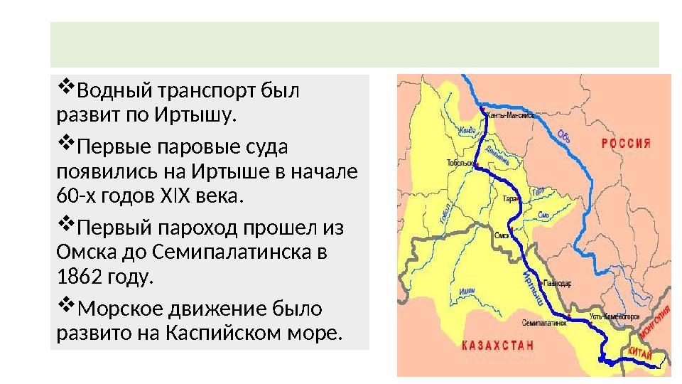 Водный транспорт был развит по Иртышу. Первые паровые суда появились на Иртыше в начале 60-х годов XIX века. Первый парохо