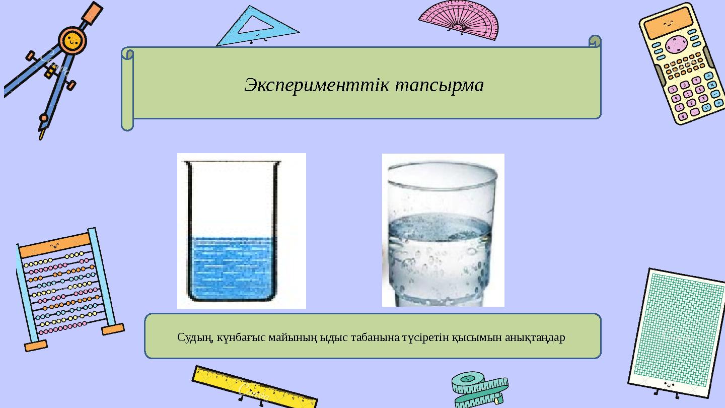 Эксперименттік тапсырма Судың, күнбағыс майының ыдыс табанына түсіретін қысымын анықтаңдар
