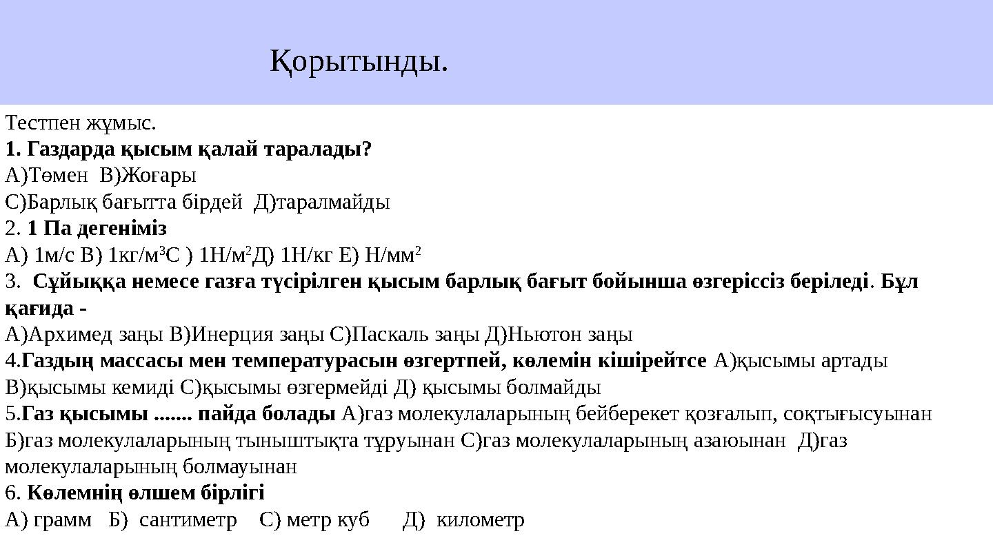 Тестпен жұмыс. 1. Газдарда қысым қалай таралады? А)Төмен В)Жоғары С)Барлық бағытта бірдей Д)таралмайды 2. 1 Па дегеніміз А) 1
