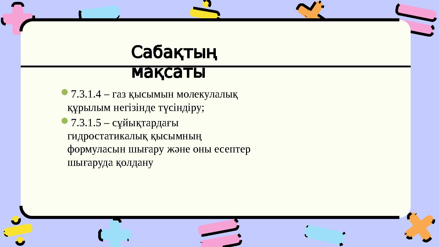 Сабақтың мақсаты 7.3.1.4 – газ қысымын молекулалық құрылым негізінде түсіндіру; 7.3.1.5 – сұйықтардағы гидростатикалық қыс