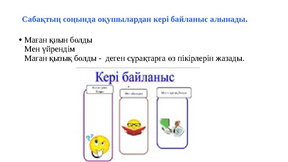 Сабақтың соңында оқушылардан кері байланыс алынады. •Маған қиын болды Мен үйрендім Маған қызық болды - деген сұрақтарға өз пік