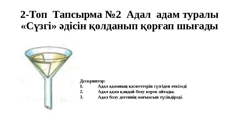 2-Топ Тапсырма №2 Адал адам туралы «Сүзгі» әдісін қолданып қорғап шығады Дескриптор: 1. Адал адамның қасиеттерін сүзгіден ө