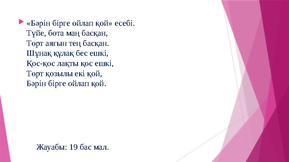 «Бәрін бірге ойлап қой» есебі. Түйе, бота маң басқан, Төрт аяғын тең басқан. Шұнақ құлақ бес ешкі, Қос-қос ла