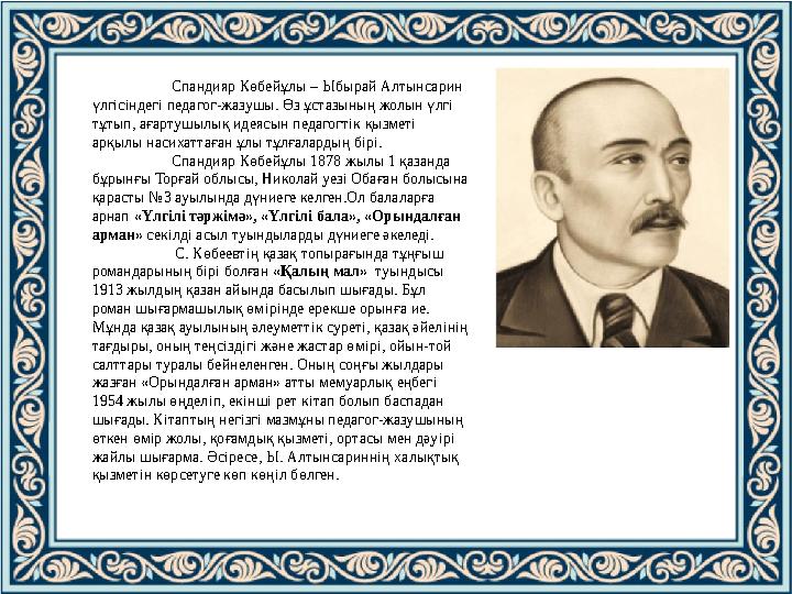 Спандияр Көбейұлы – Ыбырай Алтынсарин үлгісіндегі педагог-жазушы. Өз ұстазының жолын үлгі тұтып, ағартушылық идеясын педагогті Спандияр Көбейұлы – Ыбырай Алтынсарин үлгісіндегі педагог-жазушы. Өз ұстазының жолын үлгі тұтып, ағартушылық идеясын педагогті