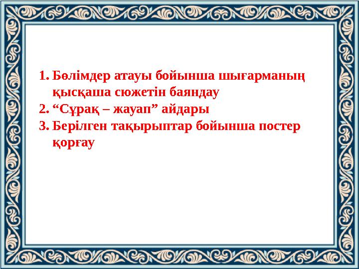 1.Бөлімдер атауы бойынша шығарманың қысқаша сюжетін баяндау 2.“Сұрақ – жауап” айдары 3.Берілген тақырыптар бойынша постер қор 1.Бөлімдер атауы бойынша шығарманың қысқаша сюжетін баяндау 2.“Сұрақ – жауап” айдары 3.Берілген тақырыптар бойынша постер қор