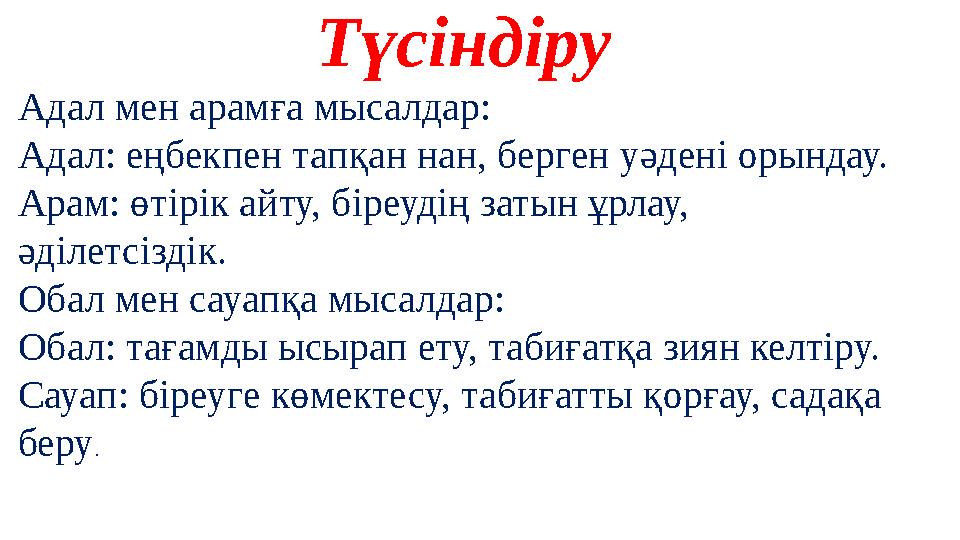 Түсіндіру Адал мен арамға мысалдар: Адал: еңбекпен тапқан нан, берген уәдені орындау. Арам: өтірік айту, біреудің затын ұрлау,