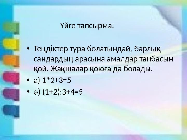 Үйге тапсырма: •Теңдіктер тура болатындай, барлық сандардың арасына амалдар таңбасын қо