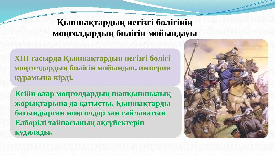 Кейін олар моңғолдардың шапқыншылық жорықтарына да қатысты. Қыпшақтарды бағындырған моңғолдар хан сайланатын Елбөрілі тайпасы