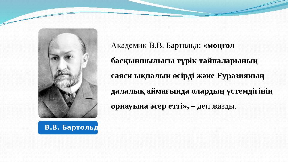 Академик В.В. Бартольд: «моңғол басқыншылығы түрік тайпаларының саяси ықпалын өсірді және Еуразияның далалық аймағында оларды