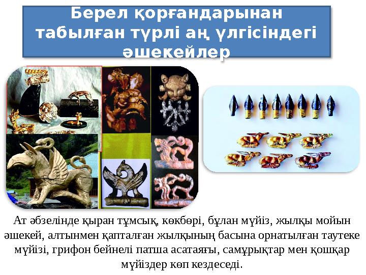 Берел қорғандарынан табылған түрлі аң үлгісіндегі әшекейлер Ат әбзелінде қыран тұмсық, көкбөрі, бұлан мүйіз, жылқы мойын ә