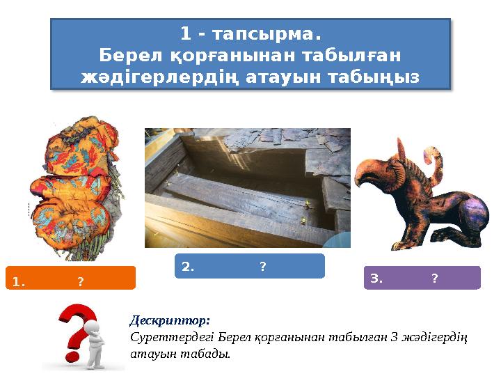 1 - тапсырма. Берел қорғанынан табылған жәдігерлердің атауын табыңыз Дескриптор: Суреттердегі Берел қорғанынан табылған 3 жәд