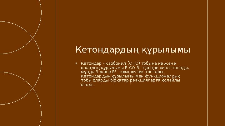 •Кетондар - карбонил (C=O) тобына ие және олардың құрылымы R-CO-R' түрінде сипатталады, мұнда R және R' - көмірсутек топтары.
