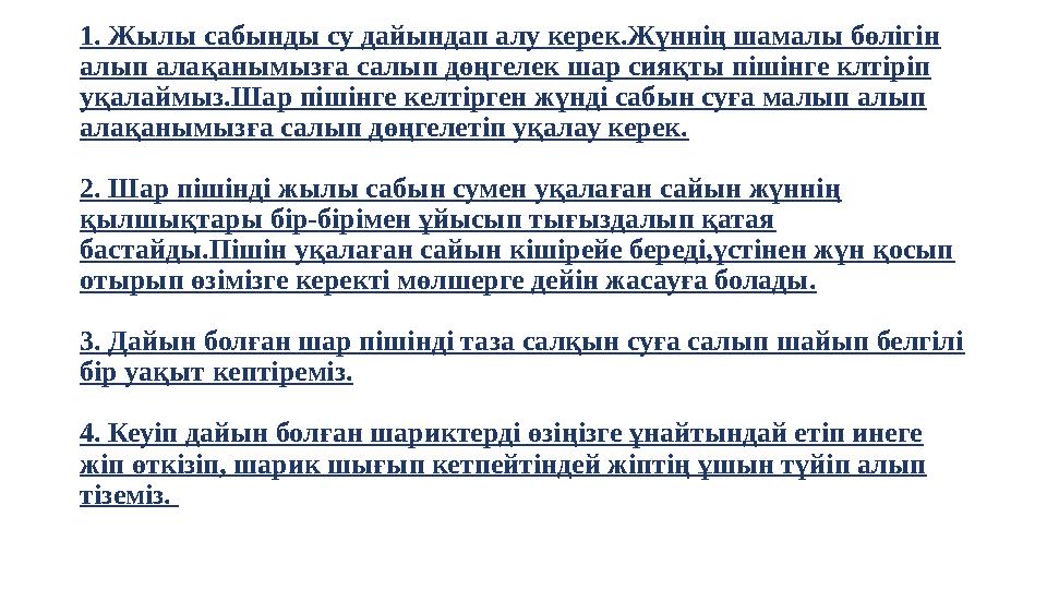 1. Жылы сабынды су дайындап алу керек.Жүннің шамалы бөлігін алып алақанымызға салып дөңгелек шар сияқты пішінге клтіріп уқалай