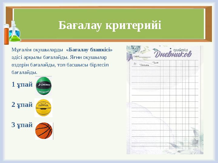 Бағалау критерийі Мұғалім оқушыларды «Бағалау бланкісі» әдісі арқылы бағалайды. Яғни оқушылар өздерін бағалайды, топ басшысы
