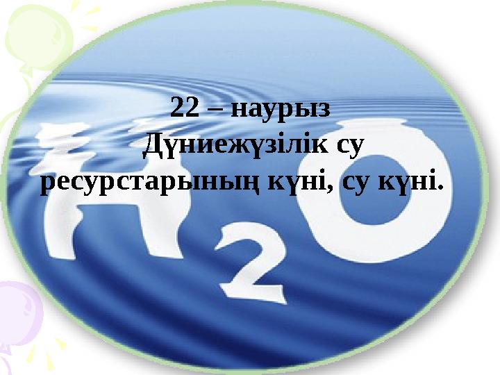 22 – наурыз Дүниежүзілік су ресурстарының күні, су күні. 22 – наурыз Дүниежүзілік су ресурстарының күні, су күні.