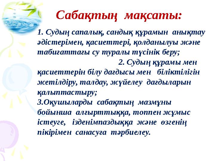 Сабақтың мақсаты: 1. Судың сапалық, сандық құрамын анықтау әдістерімен, қасиеттері, қолданылуы және табиғаттағы су тура Сабақтың мақсаты: 1. Судың сапалық, сандық құрамын анықтау әдістерімен, қасиеттері, қолданылуы және табиғаттағы су тура