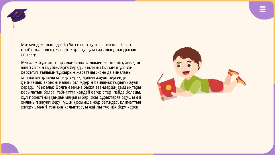 Мазмұндамалық әдістің бағыты - оқушыларға шешілген проблемалардың үлгісін көрсету, ауыр жолдың шындығын көрсету. Мұғалім бұ