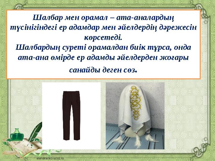 Шалбар мен орамал – ата-аналардың түсінігіндегі ер адамдар мен әйелдердің дәрежесін көрсетеді. Шалбардың суреті орамалдан биік
