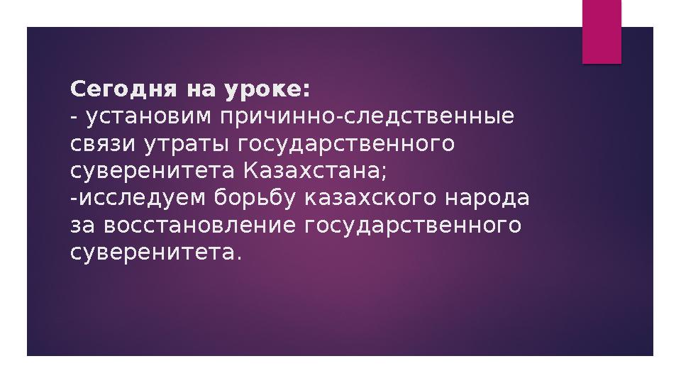Сегодня на уроке: - установим причинно-следственные связи утраты государственного суверенитета Казахстана; -исследуем борьбу Сегодня на уроке: - установим причинно-следственные связи утраты государственного суверенитета Казахстана; -исследуем борьбу