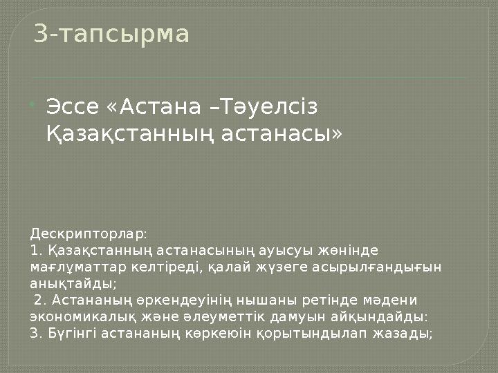 3-тапсырма Эссе «Астана –Тәуелсіз Қазақстанның астанасы» Дескрипторлар: 1. Қазақстанның астанасының ауысуы жөнінде мағлұм 3-тапсырма Эссе «Астана –Тәуелсіз Қазақстанның астанасы» Дескрипторлар: 1. Қазақстанның астанасының ауысуы жөнінде мағлұм