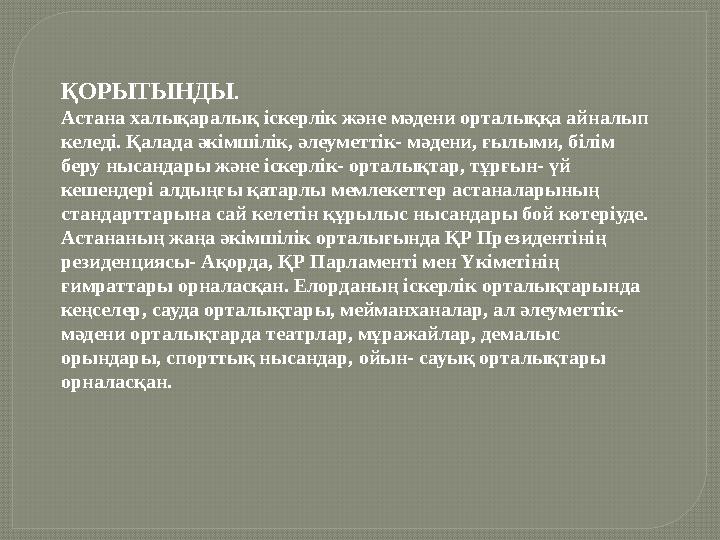 ҚОРЫТЫНДЫ . Астана халықаралық іскерлік және мәдени орталыққа айналып келеді. Қалада әкімшілік, әлеуметтік- мәдени, ғылыми, б ҚОРЫТЫНДЫ . Астана халықаралық іскерлік және мәдени орталыққа айналып келеді. Қалада әкімшілік, әлеуметтік- мәдени, ғылыми, б