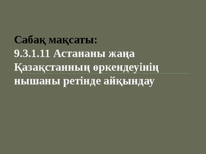 Сабақ мақсаты: 9.3.1.11 Астананы жаңа Қазақстанның өркендеуінің нышаны ретінде айқындау Сабақ мақсаты: 9.3.1.11 Астананы жаңа Қазақстанның өркендеуінің нышаны ретінде айқындау