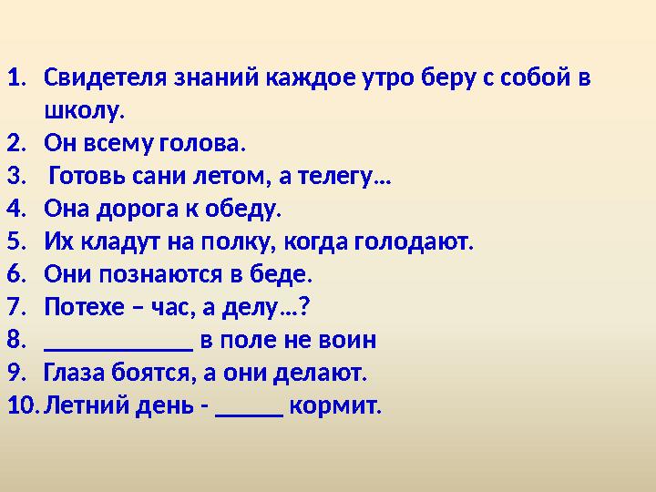 1.Свидетеля знаний каждое утро беру с собой в школу. 2.Он всему голова. 3. Готовь сани летом, а телегу… 4.Она дорога к обед