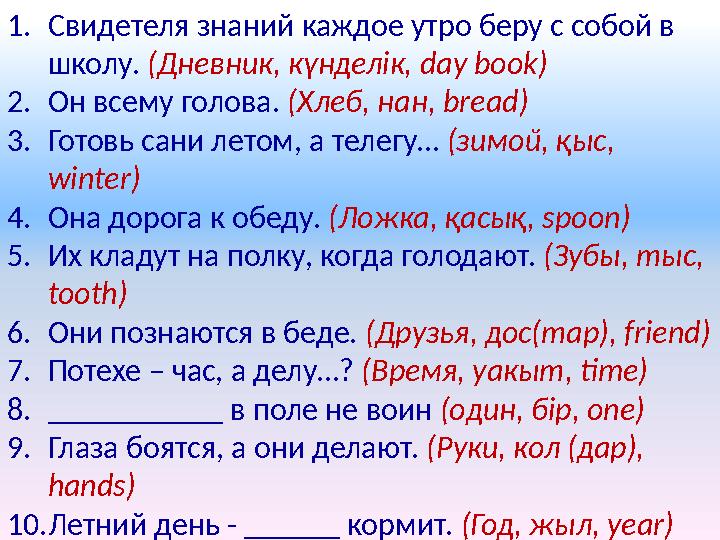 1.Свидетеля знаний каждое утро беру с собой в школу. (Дневник, күнделік, day book) 2.Он всему голова. (Хлеб, нан, bread) 3.