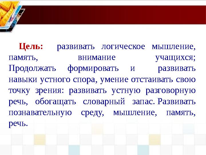 Цель: развивать логическое мышление, память, внимание учащихся; Продолжать формировать и развивать навыки устного спора,