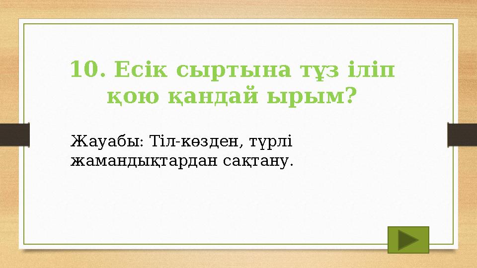 10. Есік сыртына тұз іліп қою қандай ырым? Жауабы: Тіл-көзден, түрлі жамандықтардан сақтану. 10. Есік сыртына тұз іліп қою қандай ырым? Жауабы: Тіл-көзден, түрлі жамандықтардан сақтану.