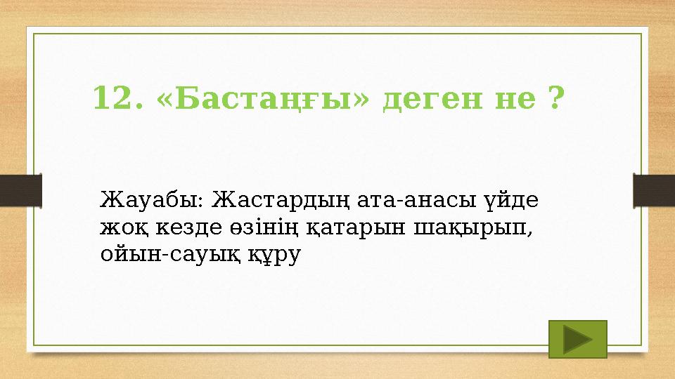 12. «Бастаңғы» деген не ? Жауабы: Жастардың ата -анасы үйде жоқ кезде өзінің қатарын шақырып, ойын-сауық құру 12. «Бастаңғы» деген не ? Жауабы: Жастардың ата -анасы үйде жоқ кезде өзінің қатарын шақырып, ойын-сауық құру