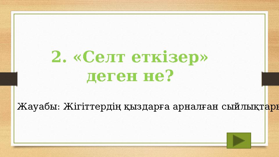 2. «Селт еткізер» деген не? Жауабы: Жігіттердің қыздарға арналған сыйлықтары 2. «Селт еткізер» деген не? Жауабы: Жігіттердің қыздарға арналған сыйлықтары