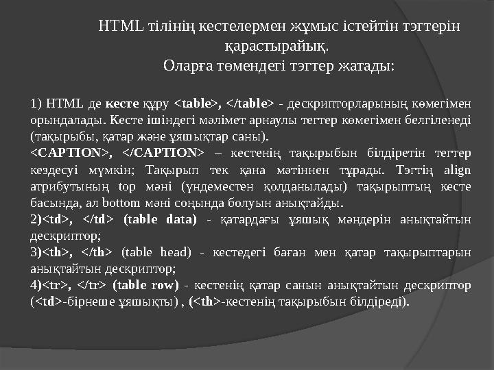 HTML тілінің кестелермен жұмыс істейтін тэгтерін қарастырайық. Оларға төмендегі тэгтер жатады: 1) HTML де кесте құру <tabl