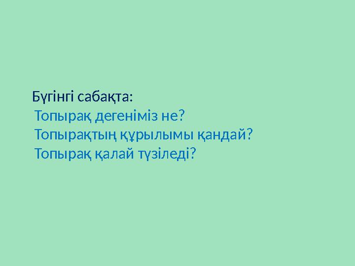 Бүгінгі сабақта: Топырақ дегеніміз не? Топырақтың құрылымы қандай? Топырақ қалай түзіледі?