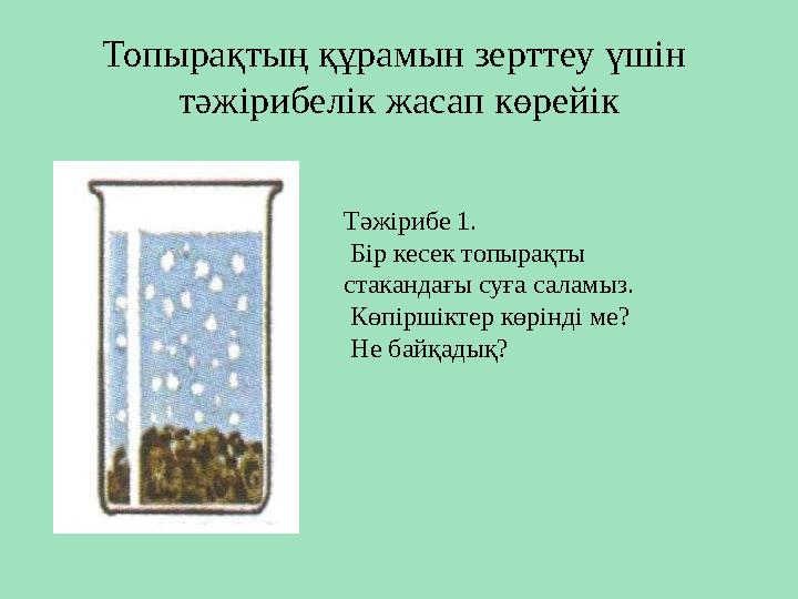 Топырақтың құрамын зерттеу үшін тәжірибелік жасап көрейік Тәжірибе 1. Бір кесек топырақты стакандағы суға саламыз. Көпірш