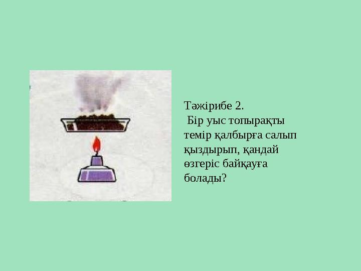 Тәжірибе 2. Бір уыс топырақты темір қалбырға салып қыздырып, қандай өзгеріс байқауға болады?