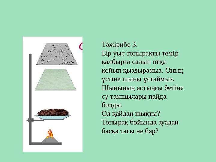 Тәжірибе 3. Бір уыс топырақты темір қалбырға салып отқа қойып қыздырамыз. Оның үстіне шыны ұстаймыз. Шынының астыңғы бетін