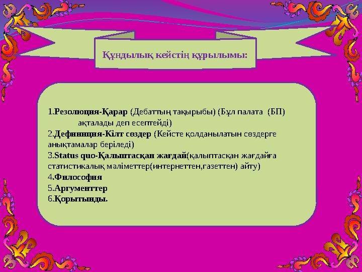 Құндылық кейстің құрылымы: 1.Резолюция-Қарар (Дебаттың тақырыбы) (Бұл палата (БП)  ақталады деп есептейді) 2.Дефиниция-Кіл