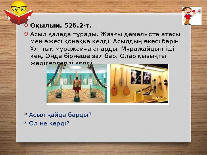 OОқылым. 52б.2-т. OАсыл қалада тұрады. Жазғы демалыста атасы мен әжесі қонаққа келді. Асылдың әкесі бәрін Ұлттық мұражайға а